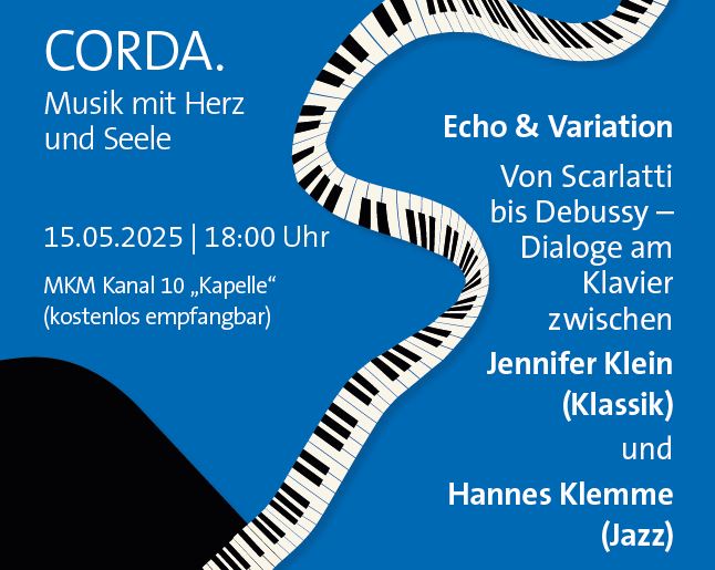 Blaues Plakat mit einer Klaviertastatur im Hintergrund. Text: 'CORDA. Musik mit Herz und Seele. 15.05.2025 | 18:00 Uhr MKM Kanal 10 „Kapelle“ (kostenlos empfangbar) Echo & Variation Von Scarlatti bis Debussy – Dialoge am Klavier zwischen Jennifer Klein (Klassik) und Hannes Klemme (Jazz)'.